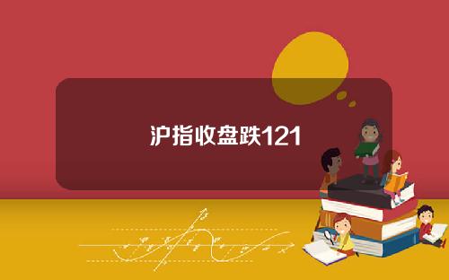 沪指收盘跌121