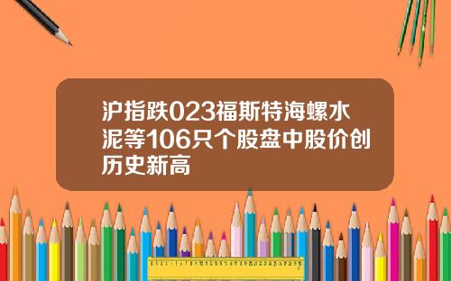 沪指跌023福斯特海螺水泥等106只个股盘中股价创历史新高