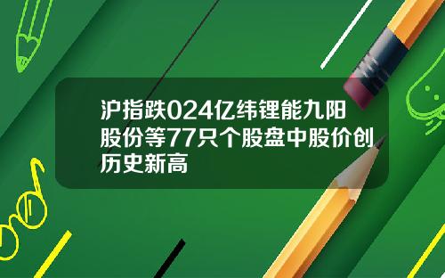 沪指跌024亿纬锂能九阳股份等77只个股盘中股价创历史新高