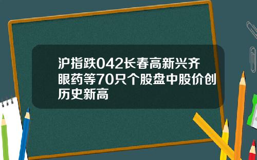 沪指跌042长春高新兴齐眼药等70只个股盘中股价创历史新高