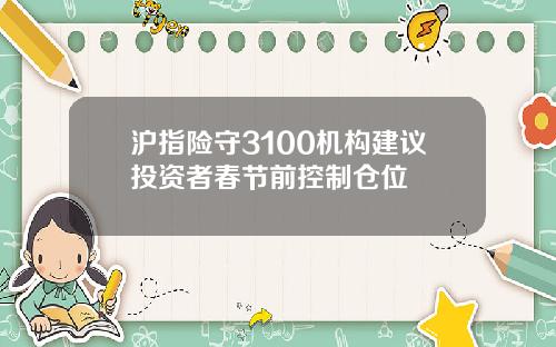 沪指险守3100机构建议投资者春节前控制仓位