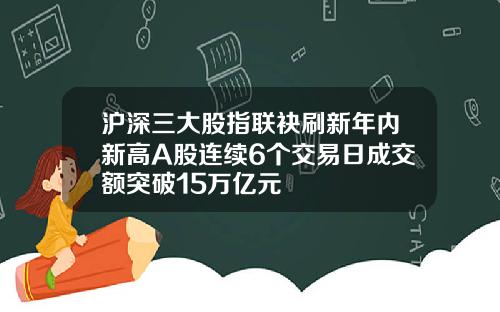 沪深三大股指联袂刷新年内新高A股连续6个交易日成交额突破15万亿元