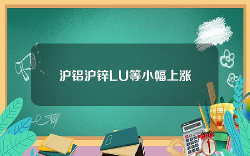 沪铝沪锌LU等小幅上涨