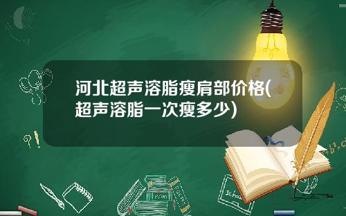 河北超声溶脂瘦肩部价格(超声溶脂一次瘦多少)