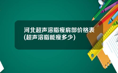 河北超声溶脂瘦肩部价格表(超声溶脂能瘦多少)