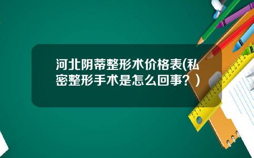 河北阴蒂整形术价格表(私密整形手术是怎么回事？)