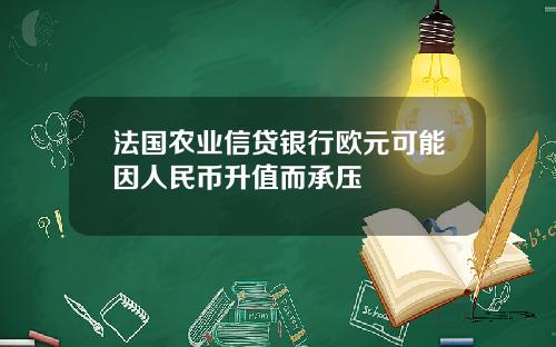 法国农业信贷银行欧元可能因人民币升值而承压