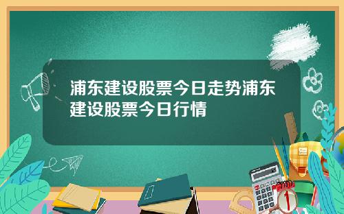 浦东建设股票今日走势浦东建设股票今日行情