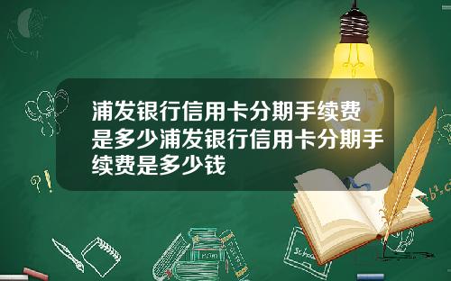 浦发银行信用卡分期手续费是多少浦发银行信用卡分期手续费是多少钱