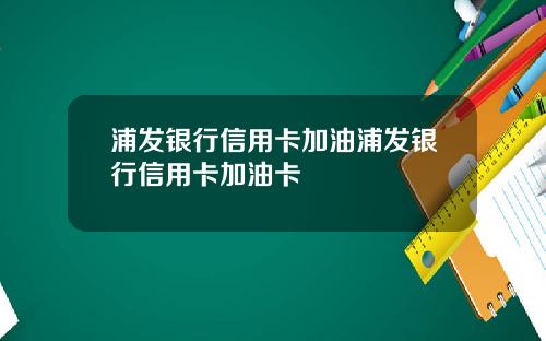 浦发银行信用卡加油浦发银行信用卡加油卡