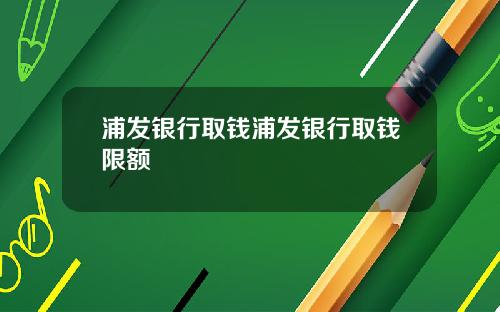 浦发银行取钱浦发银行取钱限额