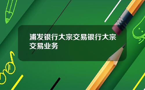 浦发银行大宗交易银行大宗交易业务