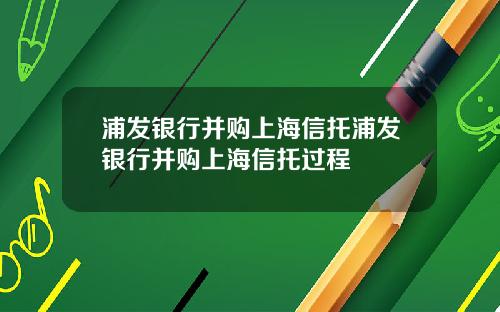 浦发银行并购上海信托浦发银行并购上海信托过程