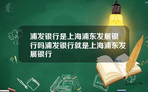 浦发银行是上海浦东发展银行吗浦发银行就是上海浦东发展银行