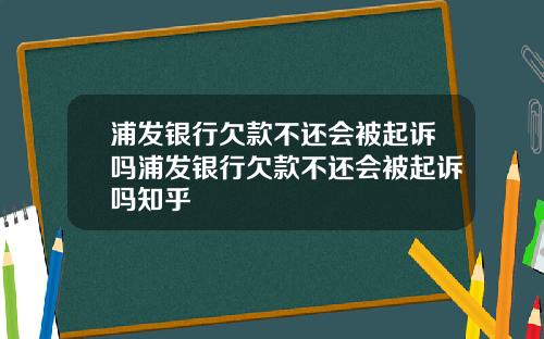 浦发银行欠款不还会被起诉吗浦发银行欠款不还会被起诉吗知乎