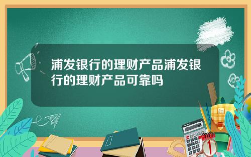 浦发银行的理财产品浦发银行的理财产品可靠吗