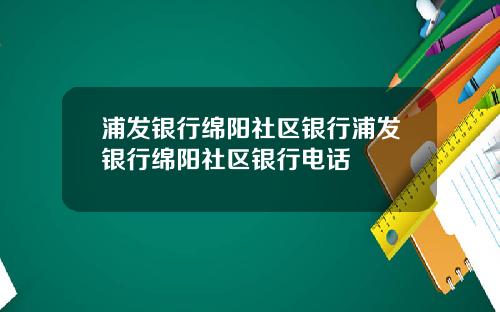 浦发银行绵阳社区银行浦发银行绵阳社区银行电话