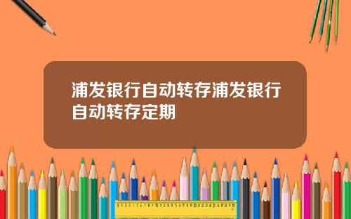 浦发银行自动转存浦发银行自动转存定期