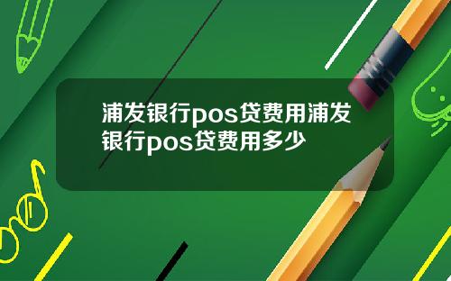 浦发银行pos贷费用浦发银行pos贷费用多少