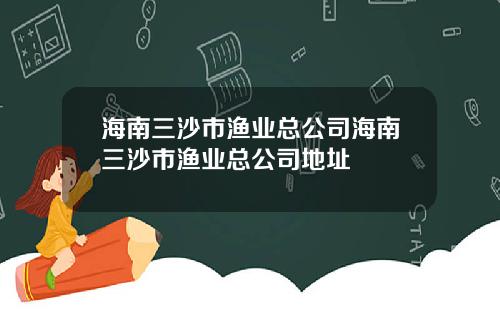 海南三沙市渔业总公司海南三沙市渔业总公司地址