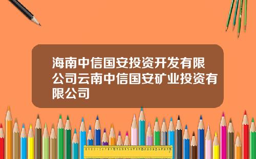 海南中信国安投资开发有限公司云南中信国安矿业投资有限公司