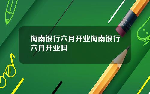 海南银行六月开业海南银行六月开业吗