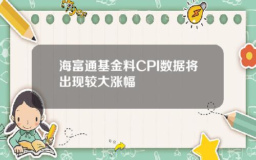 海富通基金料CPI数据将出现较大涨幅