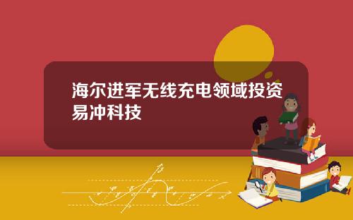 海尔进军无线充电领域投资易冲科技