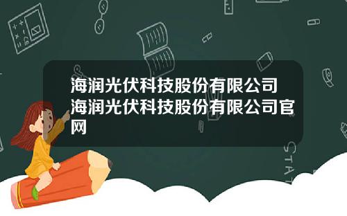 海润光伏科技股份有限公司海润光伏科技股份有限公司官网