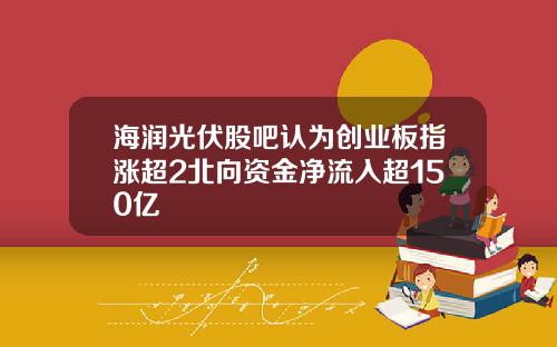 海润光伏股吧认为创业板指涨超2北向资金净流入超150亿