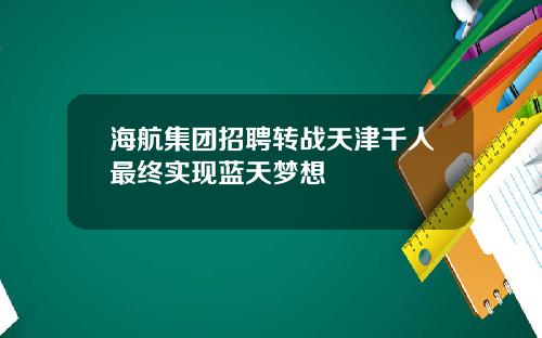 海航集团招聘转战天津千人最终实现蓝天梦想