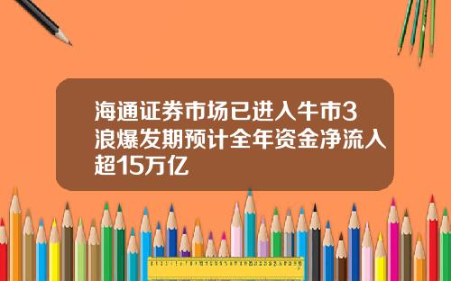 海通证券市场已进入牛市3浪爆发期预计全年资金净流入超15万亿