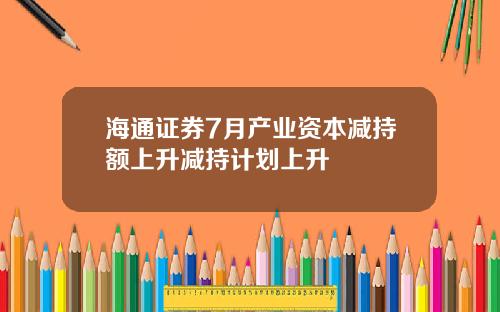 海通证券7月产业资本减持额上升减持计划上升