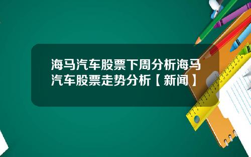 海马汽车股票下周分析海马汽车股票走势分析【新闻】