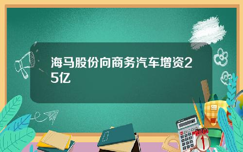 海马股份向商务汽车增资25亿