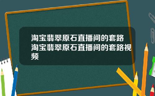 淘宝翡翠原石直播间的套路淘宝翡翠原石直播间的套路视频