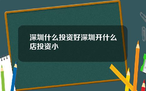 深圳什么投资好深圳开什么店投资小