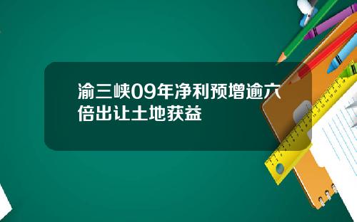 渝三峡09年净利预增逾六倍出让土地获益