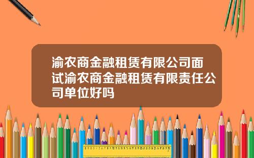 渝农商金融租赁有限公司面试渝农商金融租赁有限责任公司单位好吗