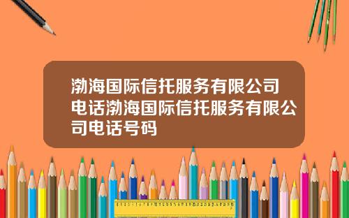 渤海国际信托服务有限公司电话渤海国际信托服务有限公司电话号码