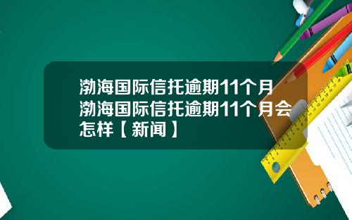 渤海国际信托逾期11个月渤海国际信托逾期11个月会怎样【新闻】