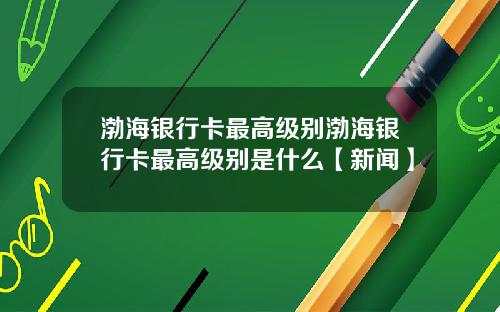 渤海银行卡最高级别渤海银行卡最高级别是什么【新闻】