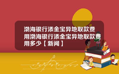 渤海银行添金宝异地取款费用渤海银行添金宝异地取款费用多少【新闻】