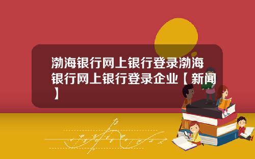 渤海银行网上银行登录渤海银行网上银行登录企业【新闻】