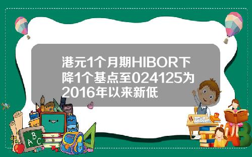 港元1个月期HIBOR下降1个基点至024125为2016年以来新低