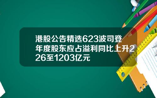 港股公告精选623波司登年度股东应占溢利同比上升226至1203亿元