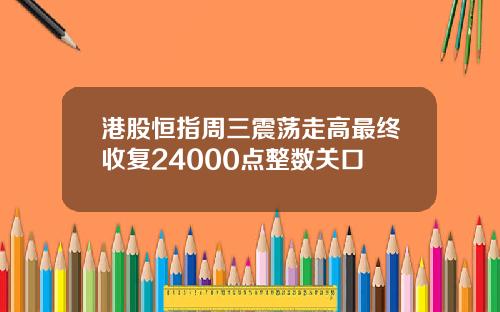 港股恒指周三震荡走高最终收复24000点整数关口