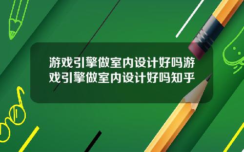 游戏引擎做室内设计好吗游戏引擎做室内设计好吗知乎