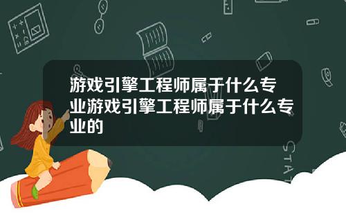 游戏引擎工程师属于什么专业游戏引擎工程师属于什么专业的