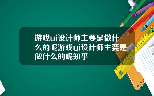 游戏ui设计师主要是做什么的呢游戏ui设计师主要是做什么的呢知乎